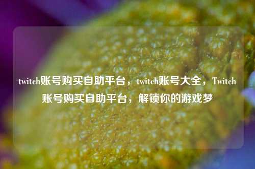 twitch账号购买自助平台，twitch账号大全，Twitch账号购买自助平台，解锁你的游戏梦