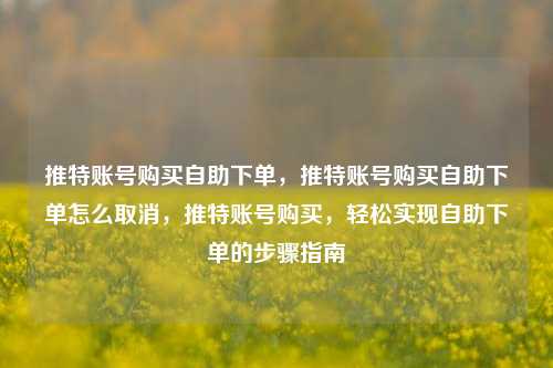 推特账号购买自助下单，推特账号购买自助下单怎么取消，推特账号购买，轻松实现自助下单的步骤指南