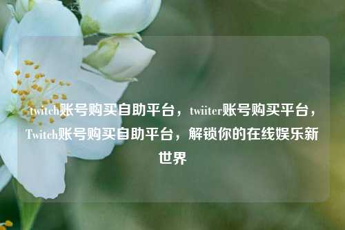 twitch账号购买自助平台，twiiter账号购买平台，Twitch账号购买自助平台，解锁你的在线娱乐新世界