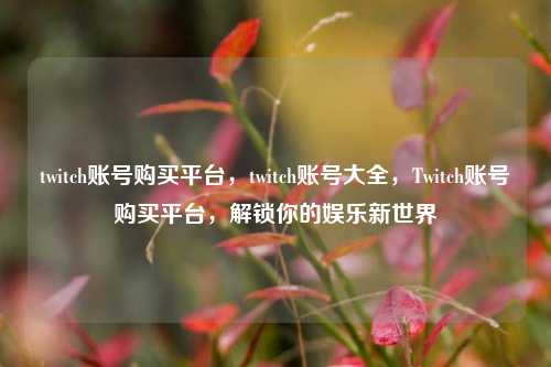 twitch账号购买平台	，twitch账号大全，Twitch账号购买平台，解锁你的娱乐新世界  第1张