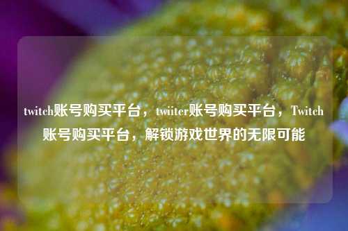 twitch账号购买平台，twiiter账号购买平台，Twitch账号购买平台，解锁游戏世界的无限可能