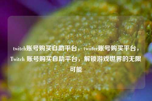 twitch账号购买自助平台，twiiter账号购买平台，Twitch 账号购买自助平台，解锁游戏世界的无限可能