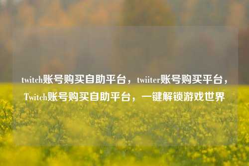 twitch账号购买自助平台，twiiter账号购买平台，Twitch账号购买自助平台，一键解锁游戏世界