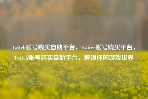 twitch账号购买自助平台，twiiter账号购买平台，Twitch账号购买自助平台，解锁你的游戏世界