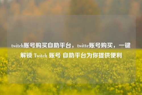 twitch账号购买自助平台，twitte账号购买，一键解锁 Twitch 账号 自助平台为你提供便利