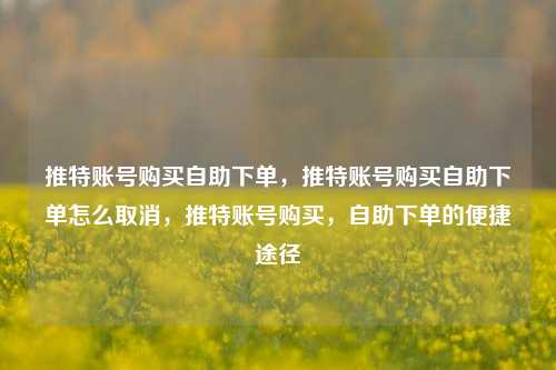 推特账号购买自助下单，推特账号购买自助下单怎么取消，推特账号购买，自助下单的便捷途径