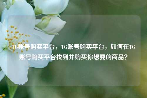 TG账号购买平台，TG账号购买平台，如何在TG账号购买平台找到并购买你想要的商品？