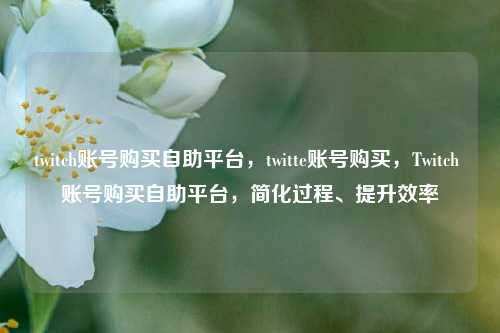 twitch账号购买自助平台，twitte账号购买，Twitch 账号购买自助平台，简化过程、提升效率