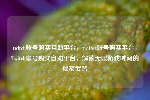 twitch账号购买自助平台，twiiter账号购买平台	，Twitch账号购买自助平台，解锁无限游戏时间的秘密武器  第1张