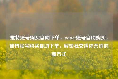 推特账号购买自助下单，twitter账号自助购买，推特账号购买自助下单，解锁社交媒体营销的新方式