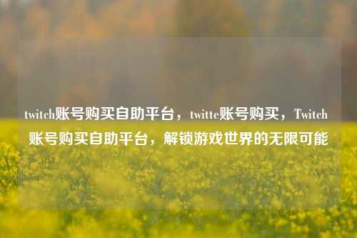 twitch账号购买自助平台，twitte账号购买，Twitch 账号购买自助平台，解锁游戏世界的无限可能