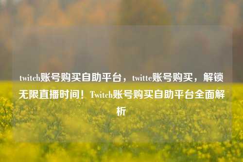 twitch账号购买自助平台，twitte账号购买，解锁无限直播时间！Twitch账号购买自助平台全面解析