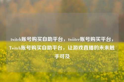 twitch账号购买自助平台	，twiiter账号购买平台，Twitch账号购买自助平台，让游戏直播的未来触手可及  第1张