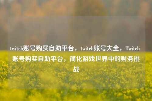 twitch账号购买自助平台，twitch账号大全，Twitch 账号购买自助平台，简化游戏世界中的财务挑战