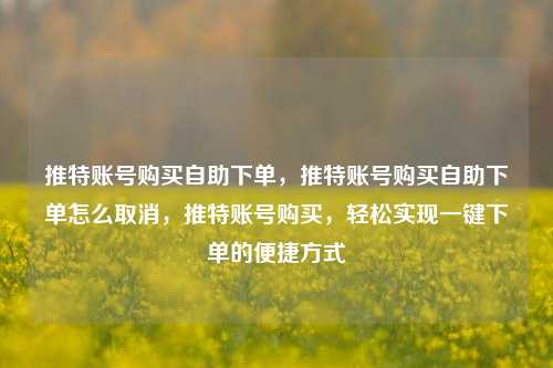 推特账号购买自助下单	，推特账号购买自助下单怎么取消，推特账号购买，轻松实现一键下单的便捷方式  第1张