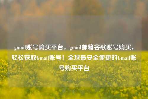 gmail账号购买平台，gmail邮箱谷歌账号购买，轻松获取Gmail账号！全球最安全便捷的Gmail账号购买平台