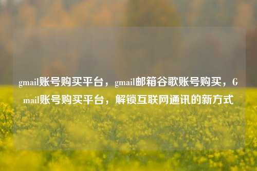gmail账号购买平台，gmail邮箱谷歌账号购买，Gmail账号购买平台，解锁互联网通讯的新方式