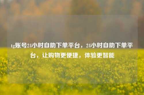 tg账号24小时自助下单平台，24小时自助下单平台，让购物更便捷	，体验更智能  第1张