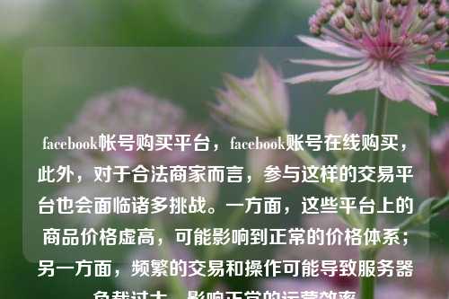 facebook帐号购买平台，facebook账号在线购买，此外，对于合法商家而言，参与这样的交易平台也会面临诸多挑战。一方面，这些平台上的商品价格虚高，可能影响到正常的价格体系；另一方面，频繁的交易和操作可能导致服务器负载过大，影响正常的运营效率