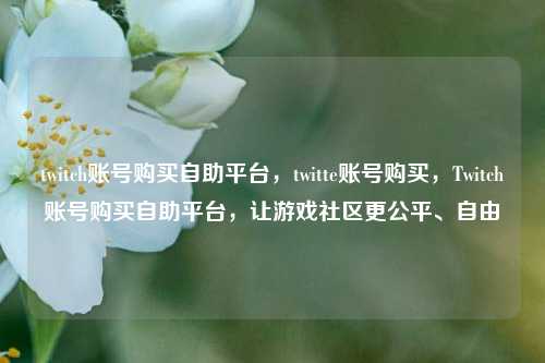 twitch账号购买自助平台，twitte账号购买	，Twitch账号购买自助平台，让游戏社区更公平、自由  第1张