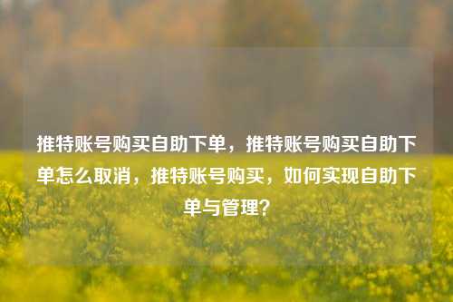 推特账号购买自助下单，推特账号购买自助下单怎么取消，推特账号购买，如何实现自助下单与管理？