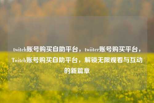 twitch账号购买自助平台，twiiter账号购买平台，Twitch账号购买自助平台，解锁无限观看与互动的新篇章