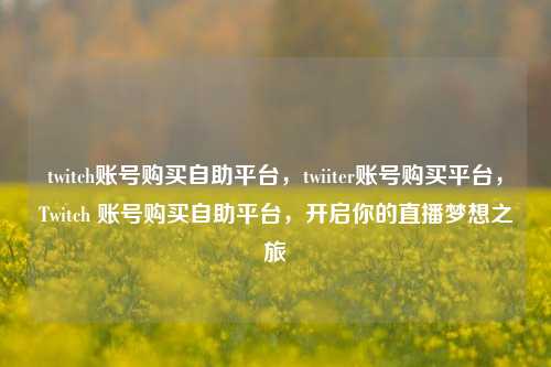 twitch账号购买自助平台，twiiter账号购买平台，Twitch 账号购买自助平台，开启你的直播梦想之旅